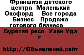 Франшиза детского центра «Маленький Оксфорд» - Все города Бизнес » Продажа готового бизнеса   . Бурятия респ.,Улан-Удэ г.